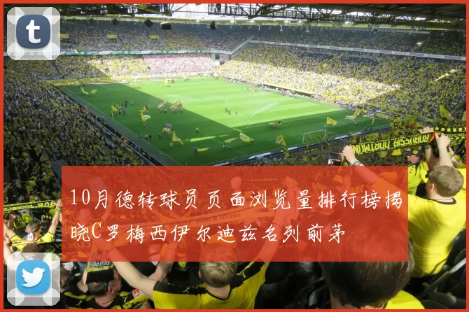 10月德转球员页面浏览量排行榜揭晓C罗梅西伊尔迪兹名列前茅