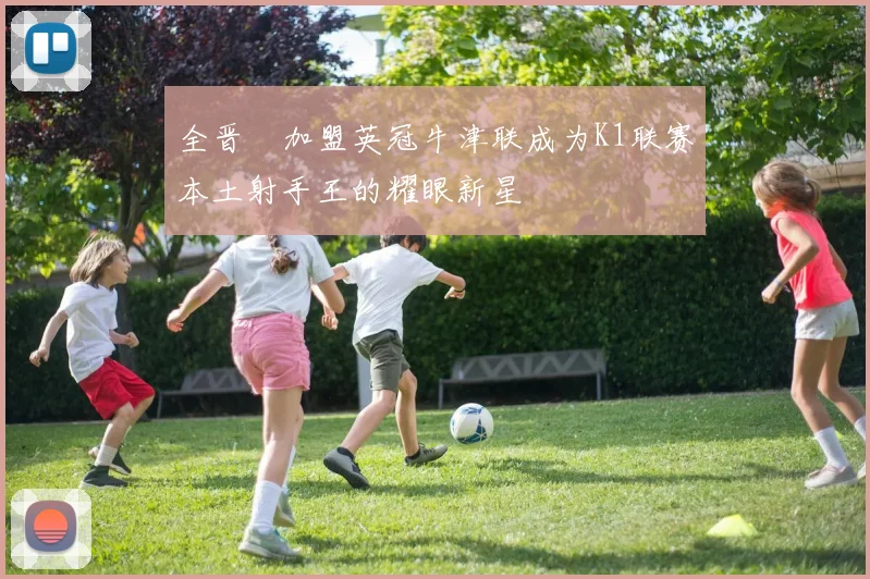 全晋旴加盟英冠牛津联成为K1联赛本土射手王的耀眼新星