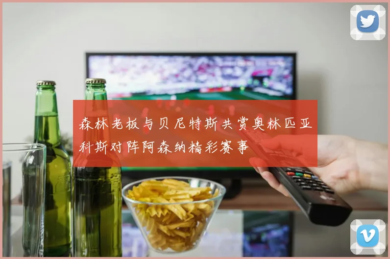 森林老板与贝尼特斯共赏奥林匹亚科斯对阵阿森纳精彩赛事