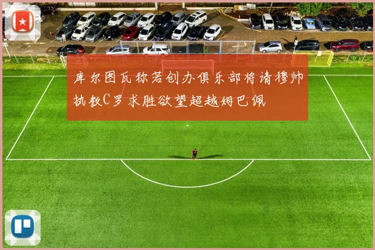 库尔图瓦称若创办俱乐部将请穆帅执教C罗求胜欲望超越姆巴佩