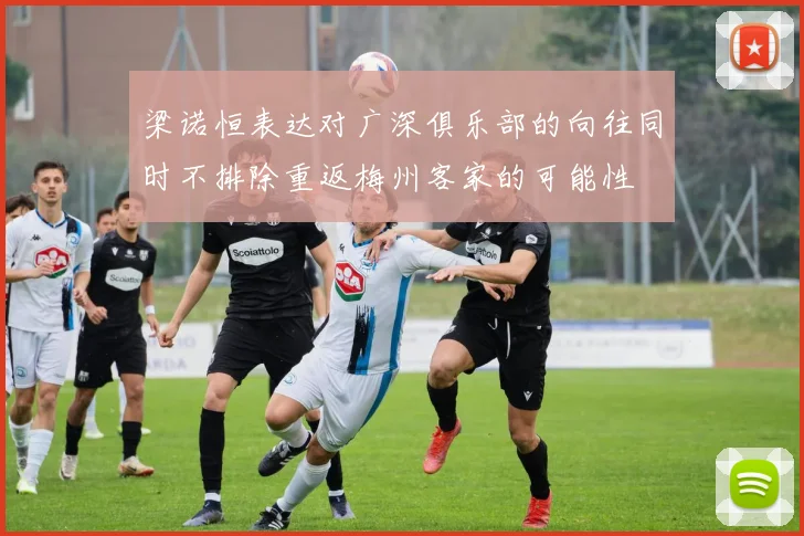 梁诺恒表达对广深俱乐部的向往同时不排除重返梅州客家的可能性