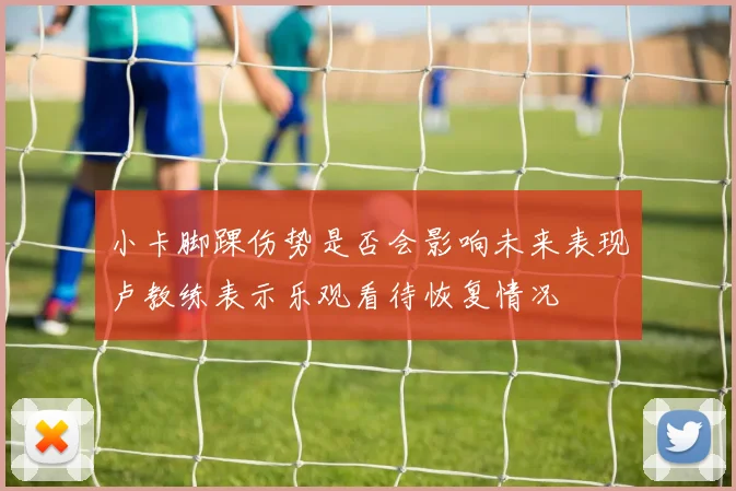 小卡脚踝伤势是否会影响未来表现卢教练表示乐观看待恢复情况