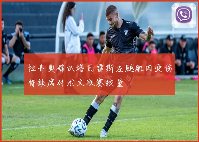 拉齐奥确认塔瓦雷斯左腿肌肉受伤将缺席对尤文联赛较量