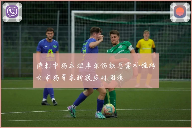 热刺中场本坦库尔伤缺急需补强转会市场寻求新援应对困境
