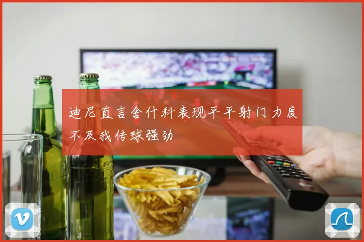 迪尼直言舍什科表现平平射门力度不及我传球强劲