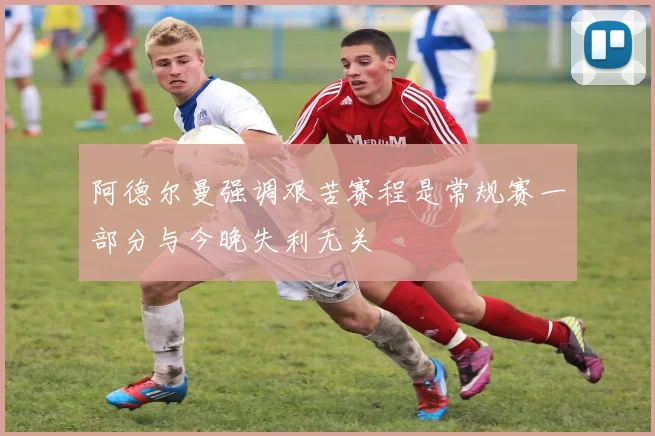 阿德尔曼强调艰苦赛程是常规赛一部分与今晚失利无关