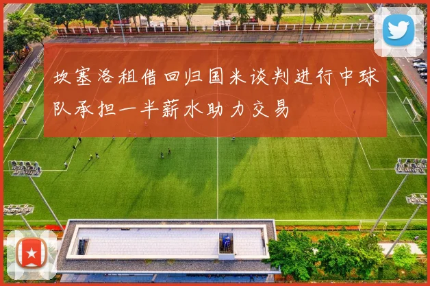 坎塞洛租借回归国米谈判进行中球队承担一半薪水助力交易