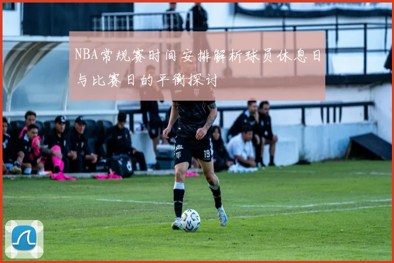 NBA常规赛时间安排解析球员休息日与比赛日的平衡探讨