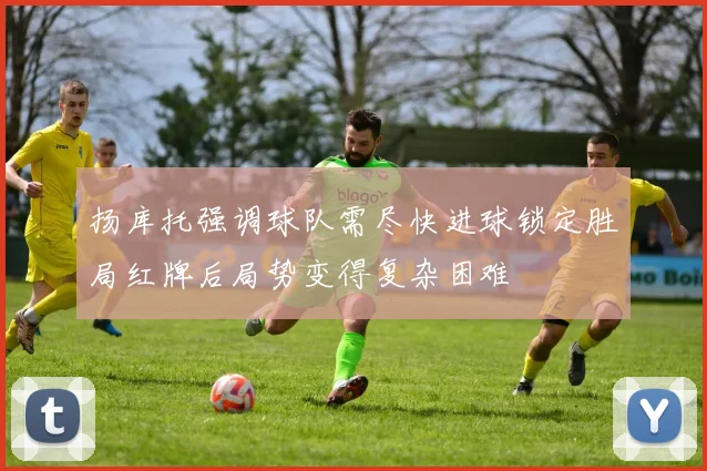 扬库托强调球队需尽快进球锁定胜局红牌后局势变得复杂困难