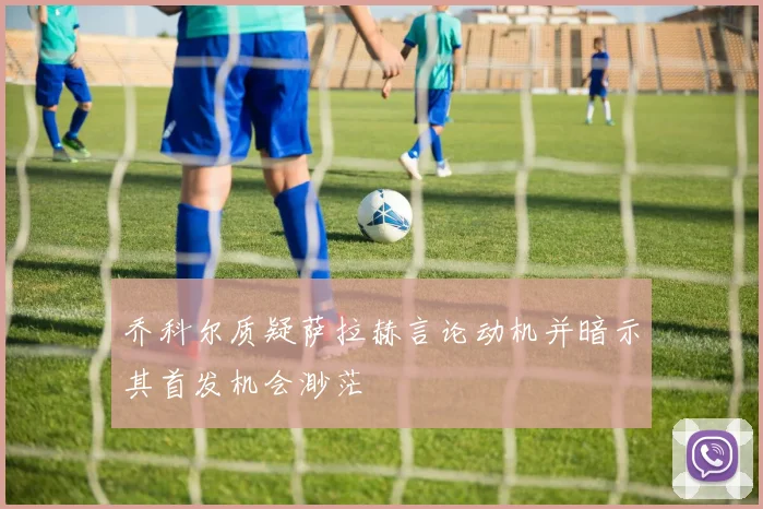 乔科尔质疑萨拉赫言论动机并暗示其首发机会渺茫