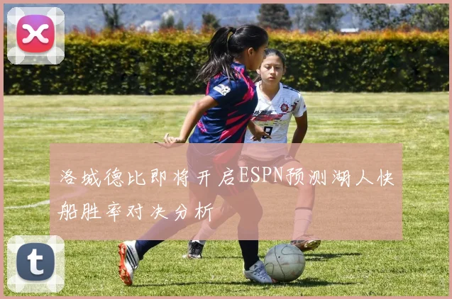 洛城德比即将开启ESPN预测湖人快船胜率对决分析