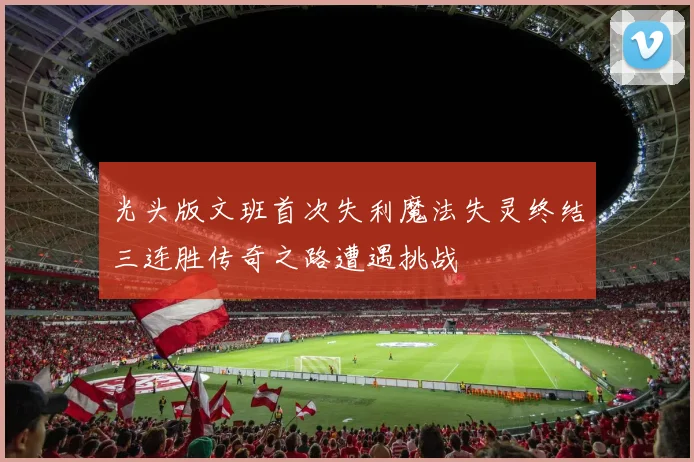 光头版文班首次失利魔法失灵终结三连胜传奇之路遭遇挑战