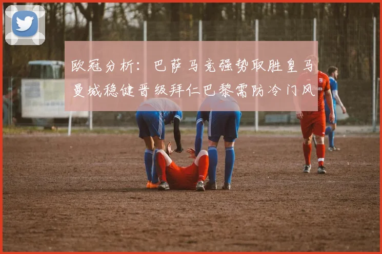欧冠分析：巴萨马竞强势取胜皇马曼城稳健晋级拜仁巴黎需防冷门风险