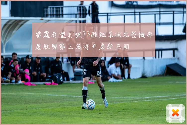雷霆有望打破73胜纪录状元签概率居联盟第三或将开启新王朝