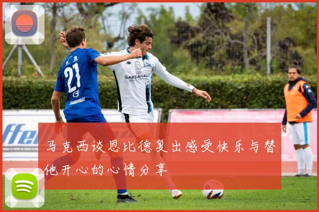 马克西谈恩比德复出感受快乐与替他开心的心情分享