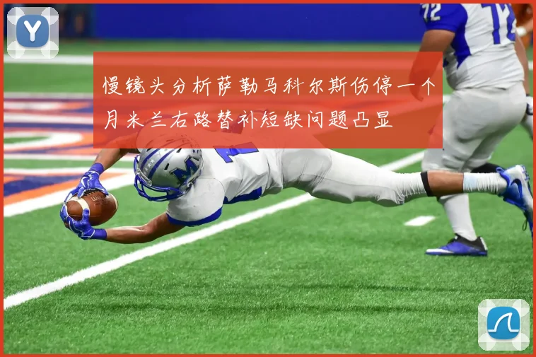慢镜头分析萨勒马科尔斯伤停一个月米兰右路替补短缺问题凸显