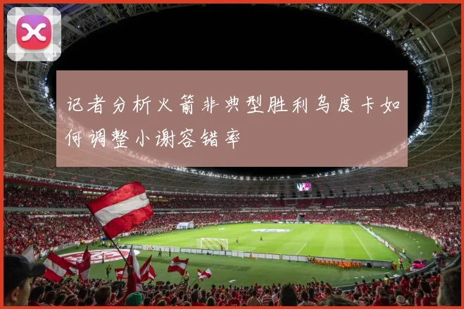 记者分析火箭非典型胜利乌度卡如何调整小谢容错率