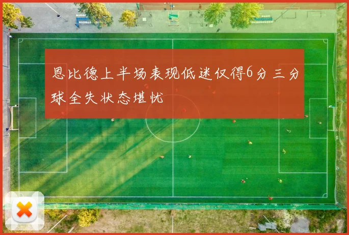 恩比德上半场表现低迷仅得6分三分球全失状态堪忧