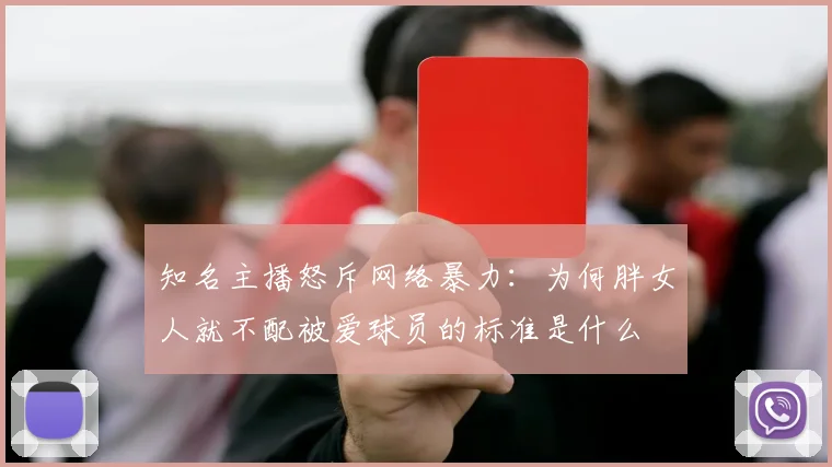 知名主播怒斥网络暴力：为何胖女人就不配被爱球员的标准是什么