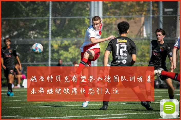 施洛特贝克有望参加德国队训练基米希继续缺席状态引关注