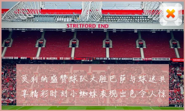 莫利纳盛赞球队大胜巴萨与球迷共享精彩时刻小蜘蛛表现出色令人惊艳