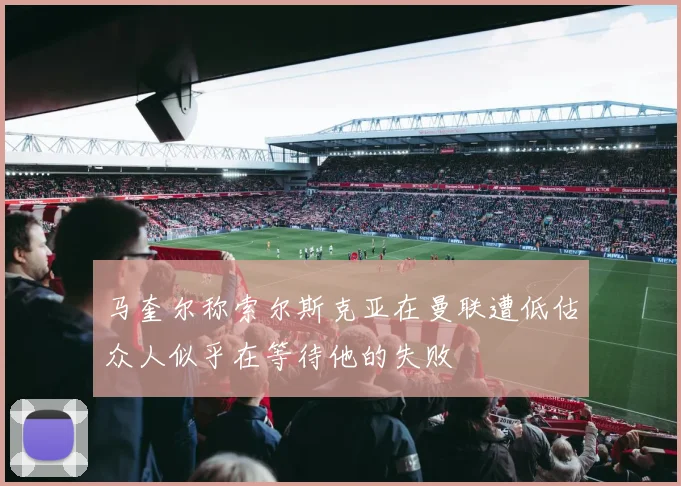 马奎尔称索尔斯克亚在曼联遭低估众人似乎在等待他的失败