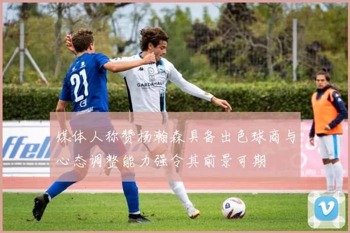 媒体人称赞杨瀚森具备出色球商与心态调整能力强令其前景可期