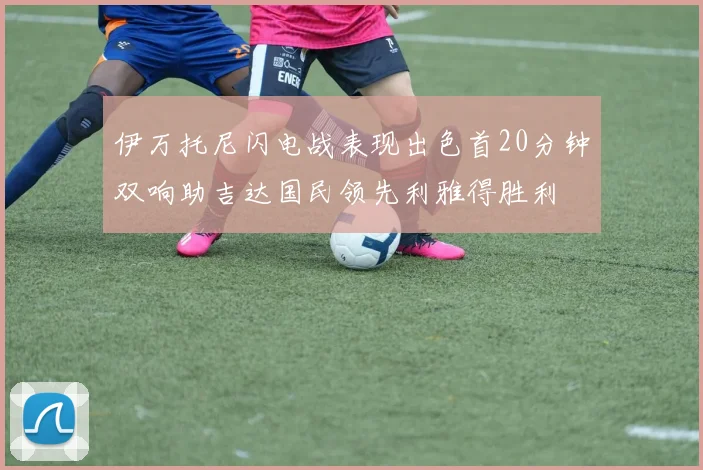 伊万托尼闪电战表现出色首20分钟双响助吉达国民领先利雅得胜利