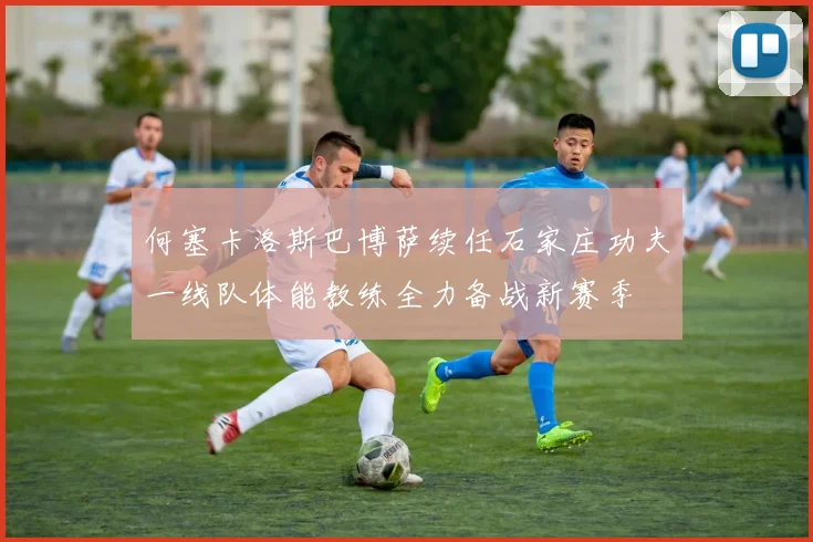 何塞卡洛斯巴博萨续任石家庄功夫一线队体能教练全力备战新赛季