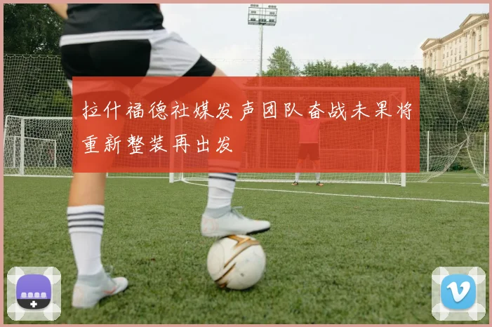 拉什福德社媒发声团队奋战未果将重新整装再出发