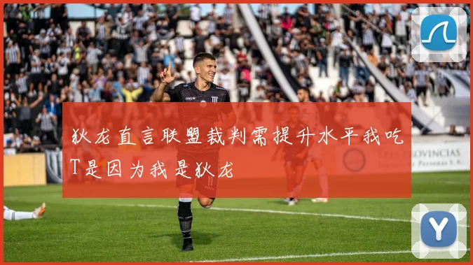 狄龙直言联盟裁判需提升水平我吃T是因为我是狄龙