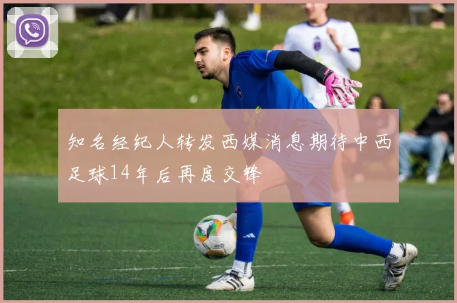 知名经纪人转发西媒消息期待中西足球14年后再度交锋