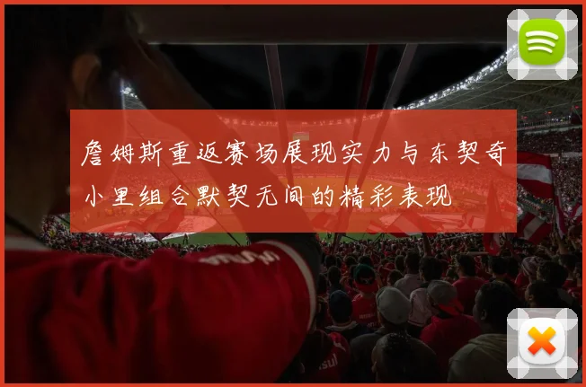 詹姆斯重返赛场展现实力与东契奇小里组合默契无间的精彩表现