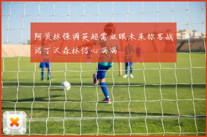 阿莫林强调英超需放眼未来称客战诺丁汉森林信心满满