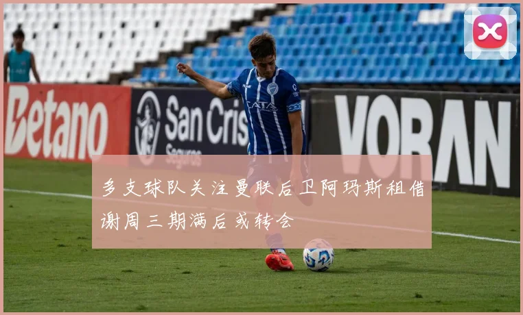 多支球队关注曼联后卫阿玛斯租借谢周三期满后或转会
