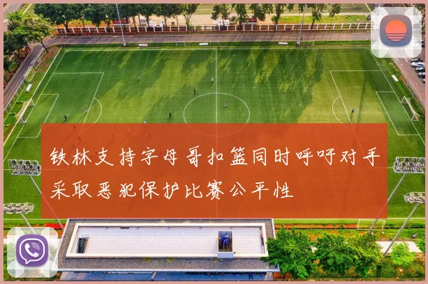 铁林支持字母哥扣篮同时呼吁对手采取恶犯保护比赛公平性