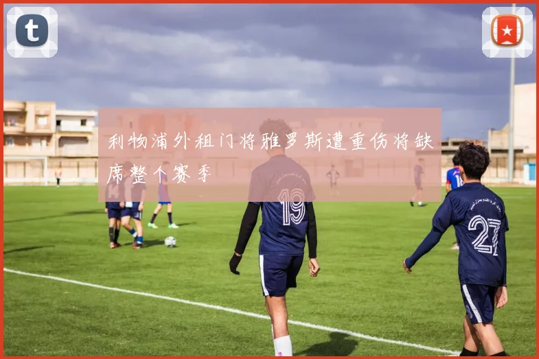 利物浦外租门将雅罗斯遭重伤将缺席整个赛季
