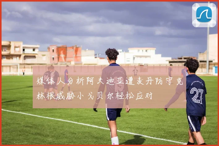 媒体人分析阿夫迪亚遭麦丹防守克林根威胁小戈贝尔轻松应对