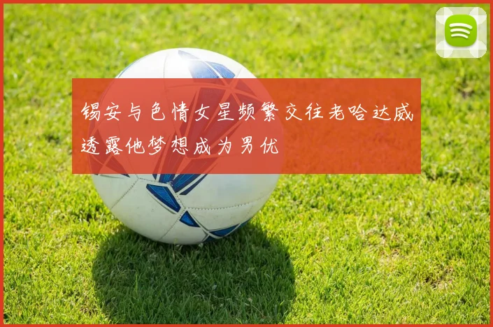 锡安与色情女星频繁交往老哈达威透露他梦想成为男优
