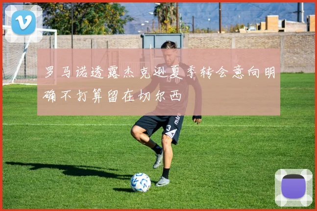 罗马诺透露杰克逊夏季转会意向明确不打算留在切尔西