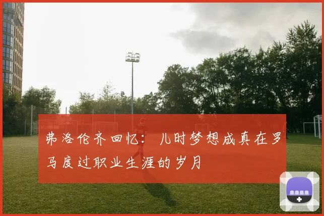 弗洛伦齐回忆：儿时梦想成真在罗马度过职业生涯的岁月