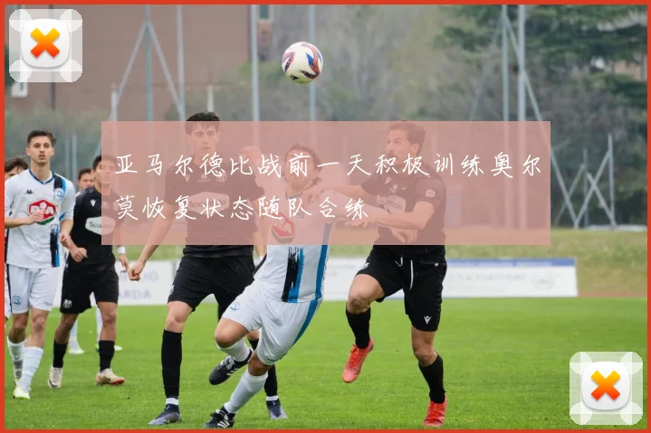 亚马尔德比战前一天积极训练奥尔莫恢复状态随队合练