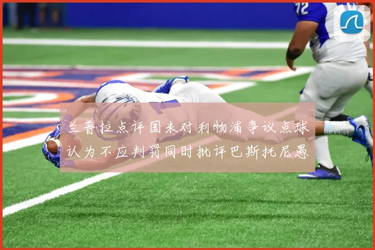 兰普拉点评国米对利物浦争议点球认为不应判罚同时批评巴斯托尼愚蠢拉拽动作