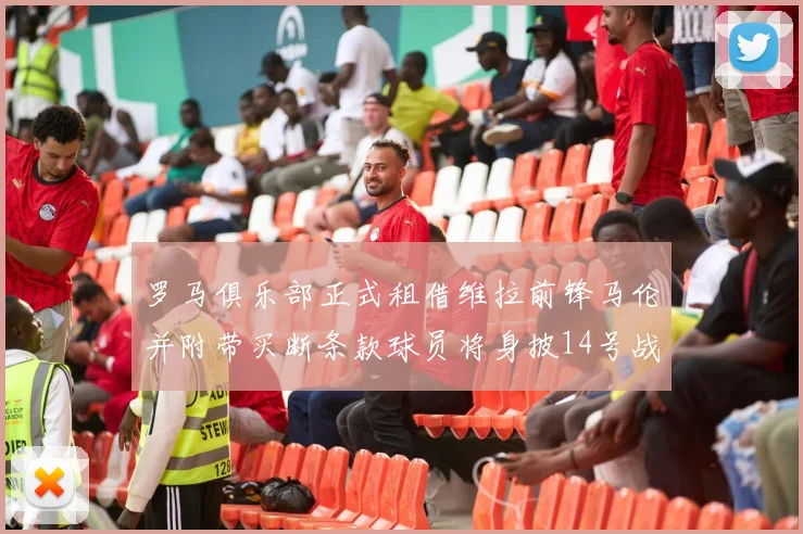 罗马俱乐部正式租借维拉前锋马伦并附带买断条款球员将身披14号战袍